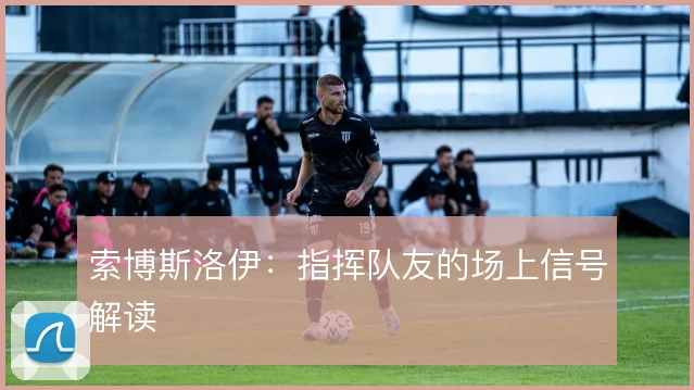索博斯洛伊:指挥队友的场上信号解读