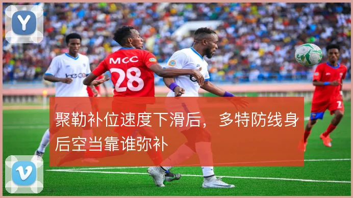 聚勒补位速度下滑后,多特防线身后空当靠谁弥补