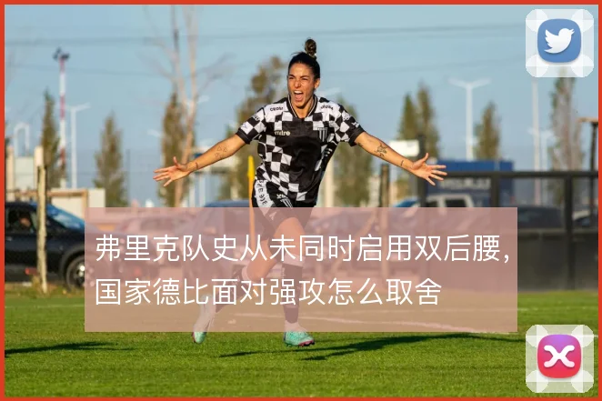 弗里克队史从未同时启用双后腰,国家德比面对强攻怎么取舍