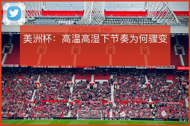 美洲杯:高温高湿下节奏为何骤变