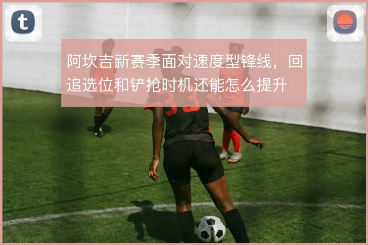 阿坎吉新赛季面对速度型锋线,回追选位和铲抢时机还能怎么提升