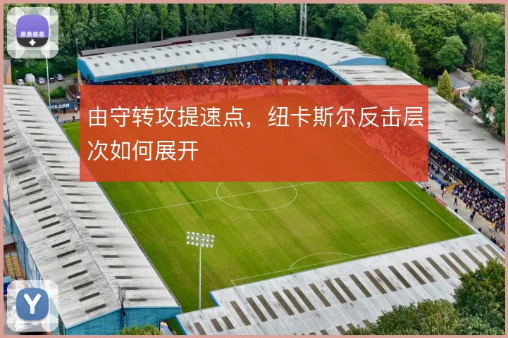 由守转攻提速点,纽卡斯尔反击层次如何展开