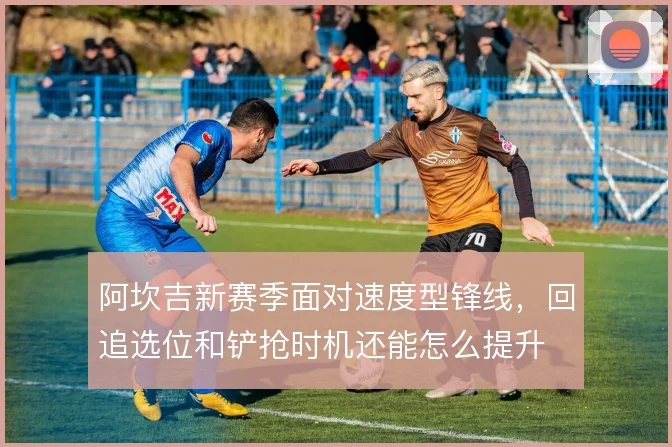 阿坎吉新赛季面对速度型锋线,回追选位和铲抢时机还能怎么提升