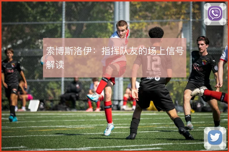 索博斯洛伊:指挥队友的场上信号解读