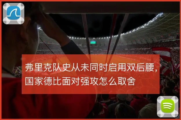 弗里克队史从未同时启用双后腰,国家德比面对强攻怎么取舍