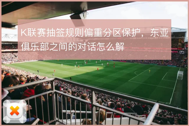 K联赛抽签规则偏重分区保护,东亚俱乐部之间的对话怎么解